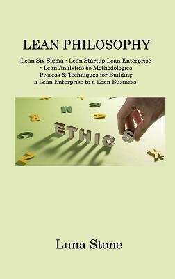 Lean Philosophy: Lean Six Sigma - Lean Startup Lean Enterprise - Lean Analytics 5s Methodologies Process & Techniques for Building a Lean Enterprise to a Lean Business - Luna Stone - cover