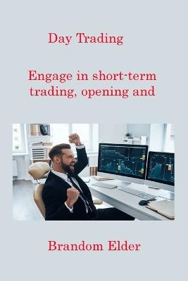 Day Trading: Engage in short-term trading, opening and closing positions within the same trading day. - Brandom Elder - cover