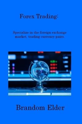 Forex Trading: Specialize in the foreign exchange market, trading currency pairs. - Brandom Elder - cover