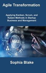 Agile Transformation: Applying Kanban, Scrum, and Kaizen Methods in Startup Business and Management