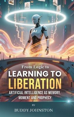 From Logic to Learning to Liberation: Artificial Intelligence as Memory, Moment and Prophecy - Buddy Johnston - cover