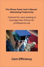 The iPhone Power User's Manual - Maximizing Productivity: Tailored for users seeking to leverage their iPhone for professional use.