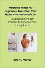 Macramé Magic for Beginners: A Collection of Easy Projects to Enhance Your Living Space