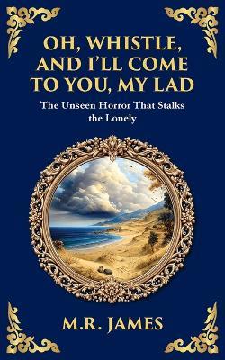 Oh, Whistle, and I'll Come to You, My Lad: A Masterful Ghost Story of Ancient Relics and Unseen Terrors - M R James - cover