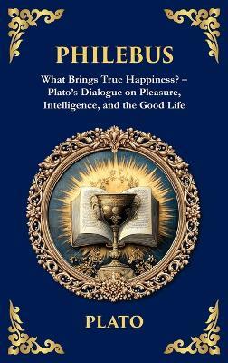Philebus: What Brings True Happiness? - Plato's Dialogue on Pleasure, Intelligence, and the Good Life (Deluxe Hardbound Edition) - Plato - cover