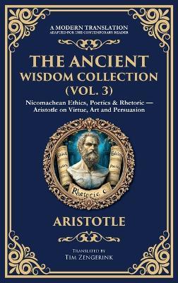 The Ancient Wisdom Collection (Vol. 3): Nicomachean Ethics, Poetics & Rhetoric - Aristotle on Virtue, Art and Persuasion (Deluxe Hardbound Edition) - Aristotle - cover