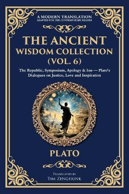 The Ancient Wisdom Collection (Vol. 6): The Republic, Symposium, Apology & Ion - Plato's Dialogues on Justice, Love and Inspiration - Plato - cover