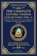 The Complete Esoteric Wisdom Collection (Vol. 1): The Kybalion, Corpus Hermeticum, The Emerald Tablet & The Virgin of the World - Foundations of Hermetic Philosophy