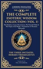 The Complete Esoteric Wisdom Collection (Vol. 1): The Kybalion, Corpus Hermeticum, The Emerald Tablet & The Virgin of the World - Foundations of Hermetic Philosophy (Deluxe Hardbound Edition)