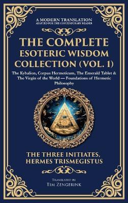 The Complete Esoteric Wisdom Collection (Vol. 1): The Kybalion, Corpus Hermeticum, The Emerald Tablet & The Virgin of the World - Foundations of Hermetic Philosophy (Deluxe Hardbound Edition) - Three Initiates,Hermes Trismegistus - cover