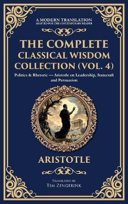 The Complete Classical Wisdom Collection (Vol. 4): Politics & Rhetoric - Aristotle on Leadership, Statecraft and Persuasion (Deluxe Hardbound Edition) - Aristotle - cover