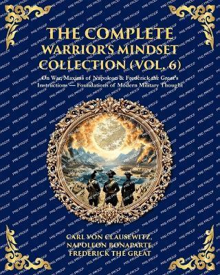 The Complete Warrior's Mindset Collection (Vol. 6): On War, Maxims of Napoleon & Frederick the Great's Instructions - Foundations of Modern Military Thought - Napoleon Bonaparte,Frederick The Great - cover