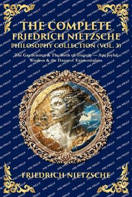 The Complete Friedrich Nietzsche Philosophy Collection (Vol. 3): The Gay Science & The Birth of Tragedy - Art, Joyful Wisdom & the Dawn of Existentialism - cover