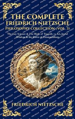 The Complete Friedrich Nietzsche Philosophy Collection (Vol. 3): The Gay Science & The Birth of Tragedy - Art, Joyful Wisdom & the Dawn of Existentialism (Deluxe Hardbound Edition) - cover
