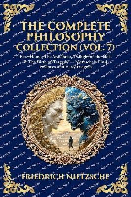 The Complete Philosophy Collection (Vol. 7): Ecce Homo, The Antichrist, Twilight of the Idols & The Birth of Tragedy - Nietzsche's Final Polemics and Early Insights - cover
