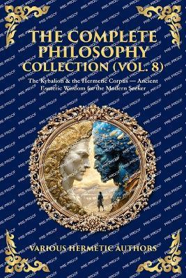 The Complete Philosophy Collection (Vol. 8): The Kybalion & the Hermetic Corpus - Ancient Esoteric Wisdom for the Modern Seeker - Authors - cover