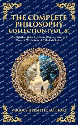 The Complete Philosophy Collection (Vol. 8): The Kybalion & the Hermetic Corpus - Ancient Esoteric Wisdom for the Modern Seeker (Deluxe Hardbound Edition) - Authors - cover