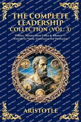 The Complete Leadership Collection (Vol. 3): Politics, Nicomachean Ethics & Rhetoric - Aristotle on Virtue, Governance and Persuasion - cover