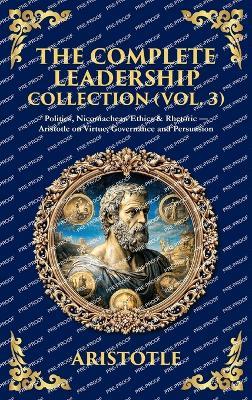 The Complete Leadership Collection (Vol. 3): Politics, Nicomachean Ethics & Rhetoric - Aristotle on Virtue, Governance and Persuasion (Deluxe Hardbound Edition) - cover