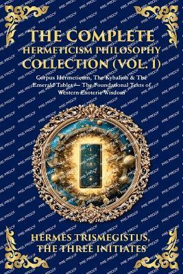 The Complete Hermeticism Philosophy Collection (Vol. 1): Corpus Hermeticum, The Kybalion & The Emerald Tablet - The Foundational Texts of Western Esoteric Wisdom - Hermes Trismegistus,The Three Initiates - cover