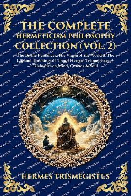The Complete Hermeticism Philosophy Collection (Vol. 2): The Divine Pymander, The Virgin of the World & The Life and Teachings of Thoth Hermes Trismegistus - Dialogues on Mind, Cosmos & Soul - Hermes Trismegistus - cover