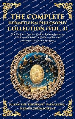The Complete Hermeticism Philosophy Collection (Vol. 3): The Chaldean Oracles, Coelum Philosophorum & The Emerald Tablet of Thoth - Oracular, Alchemical & Cosmic Insights (Deluxe Hardbound Edition) - Julian The Theurgist,Paracelsus,Hermes Trismegistus - cover