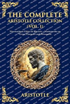 The Complete Aristotle Collection (Vol. 1): Nicomachean Ethics & Rhetoric - Masterworks on Virtue, Character and Persuasion - cover