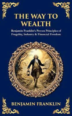 The Way to Wealth: Benjamin Franklin's Proven Principles of Frugality, Industry & Financial Freedom - Benjamin Franklin,Tim Zengerink - cover