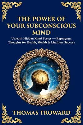 The Power of Your Subconscious Mind: Unleash Hidden Mind Forces - Reprogram Thoughts for Health, Wealth & Limitless Success - Thomas Troward - cover