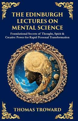 The Edinburgh Lectures on Mental Science: Foundational Secrets of Thought, Spirit & Creative Power for Rapid Personal Transformation - Thomas Troward - cover
