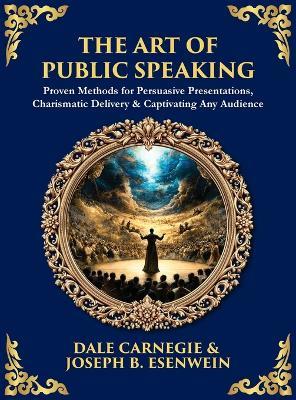 The Art of Public Speaking: Proven Methods for Persuasive Presentations, Charismatic Delivery & Captivating Any Audience (Deluxe Hardbound Edition) - Dale Carnegie,Joseph B Esenwein,Tim Zengerink - cover