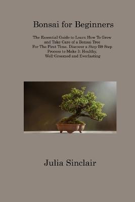 Bonsai for Beginners: The Essential Guide to Learn How To Grow and Take Care of a Bonsai Tree For The First Time. Discover a Step-B9 Step Process to Make It Healthy, Well-Groomed and Everlasting - Julia Sinclair - cover
