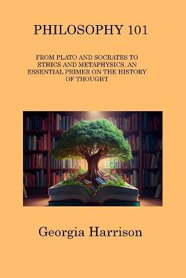 Philosophy 101: From Plato and Socrates to Ethics and Metaphysics, an Essential Primer on the History of Thought - Georgia Harrison - cover