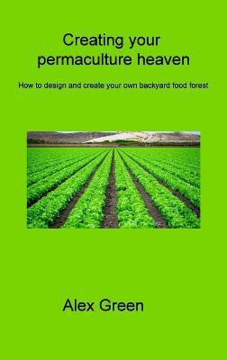 Creating your permaculture heaven: How to design and create your own backyard food forest - Alex Green - cover