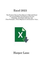 Excel 2023: The Practical Step-by-Step Manual of Microsoft Excel for Learning Basic and Advanced Features, Formulas, and Charts with Easy and Clear Examples From Beginner to Advanced in 7 days