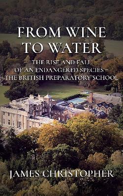 From Wine to Water: The Rise and Fall of an Endangered Species - the British Preparatory School - James Christopher - cover