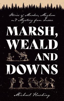 Marsh, Weald and Downs: Stories of Murder, Mayhem and Mystery from Sussex - Michael Harding - cover