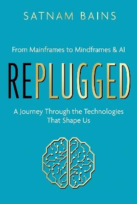 Replugged: From Mainframes to Mindframes & AI — A Journey Through the Technologies That Shape Us - Satnam Bains - cover