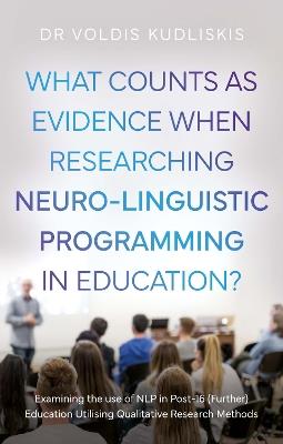 What Counts as Evidence when Researching Neuro-Linguistic Programming in Education?: Examining the use of NLP in Post-16 (Further) Education Utilising Qualitative Research Methods - Voldis Kudliskis - cover