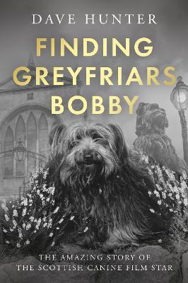 Finding Greyfriars Bobby: The amazing story of the Scottish canine film star - Dave Hunter - cover