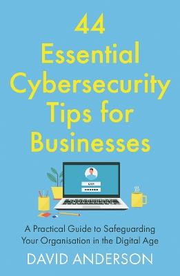 44 Essential Cybersecurity Tips for Businesses: A Practical Guide to Safeguarding Your Organisation in the Digital Age - David Anderson - cover