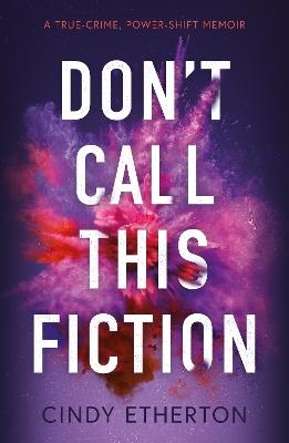 Don’t Call This Fiction: A true-crime, power-shift memoir - Cindy Etherton - cover
