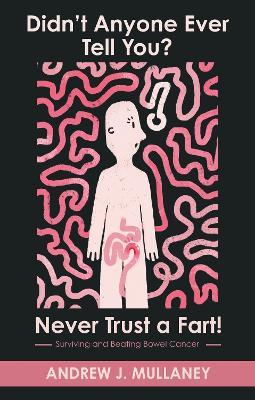 Didn’t Anyone Ever Tell You? Never Trust a Fart!: Surviving and beating bowel cancer - Andrew J. Mullaney - cover