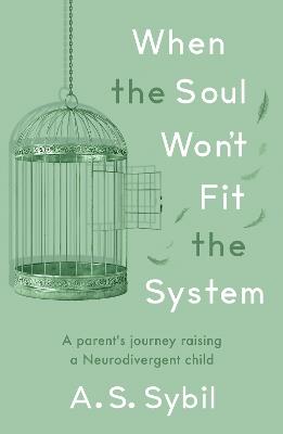 When the Soul Won’t Fit the System: A parent's journey raising a Neurodivergent child - A.S. Sybil - cover