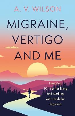 Migraine, Vertigo and Me: Featuring 101 tips for living and working with vestibular migraine - A. V. Wilson - cover
