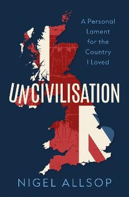 Uncivilisation: A Personal Lament for the Country I Loved - Nigel Allsop - cover