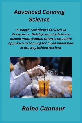 Advanced Canning Science: In-Depth Techniques for Serious Preservers - Delving into the Science Behind Preservation: Offers a scientific approach to canning for those interested in the why behind the how. - Raine Canneur - cover
