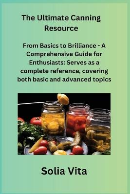 The Ultimate Canning Resource: From Basics to Brilliance - A Comprehensive Guide for Enthusiasts: Serves as a complete reference, covering both basic and advanced topics. - Solia Vita - cover