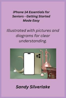 iPhone 14 Essentials for Seniors - Getting Started Made Easy: Illustrated with pictures and diagrams for clear understanding. - Sandy Silverlake - cover