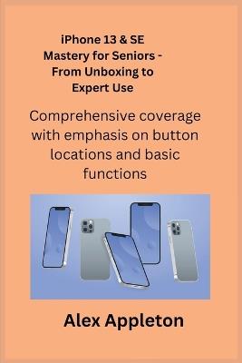 iPhone 13 & SE Mastery for Seniors - From Unboxing to Expert Use: Comprehensive coverage with emphasis on button locations and basic functions. - Alex Appleton - cover